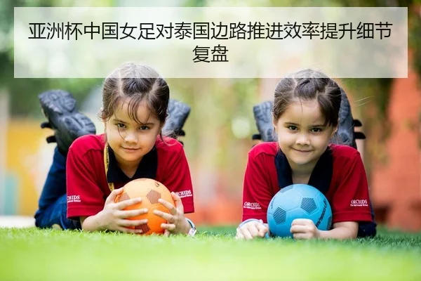 亚洲杯中国女足对泰国边路推进效率提升细节复盘