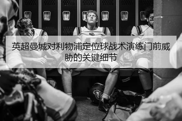 英超曼城对利物浦定位球战术演练门前威胁的关键细节